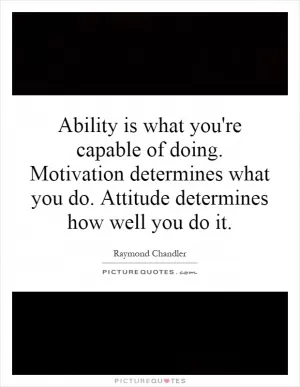 Ability is what you're capable of doing. Motivation determines what you do. Attitude determines how well you do it Picture Quote #1