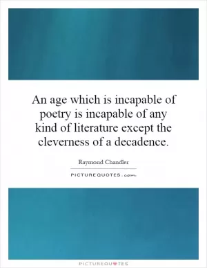 An age which is incapable of poetry is incapable of any kind of literature except the cleverness of a decadence Picture Quote #1