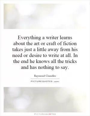 Everything a writer learns about the art or craft of fiction takes just a little away from his need or desire to write at all. In the end he knows all the tricks and has nothing to say Picture Quote #1