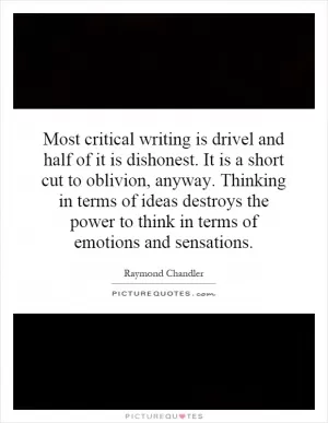 Most critical writing is drivel and half of it is dishonest. It is a short cut to oblivion, anyway. Thinking in terms of ideas destroys the power to think in terms of emotions and sensations Picture Quote #1