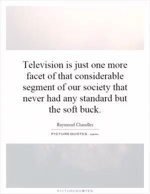 Television is just one more facet of that considerable segment of our society that never had any standard but the soft buck Picture Quote #1