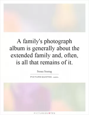 A family's photograph album is generally about the extended family and, often, is all that remains of it Picture Quote #1