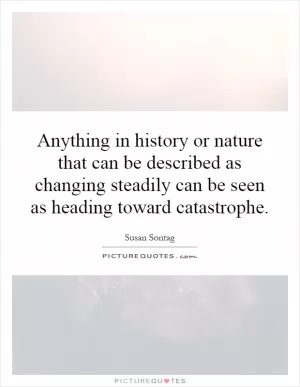Anything in history or nature that can be described as changing steadily can be seen as heading toward catastrophe Picture Quote #1