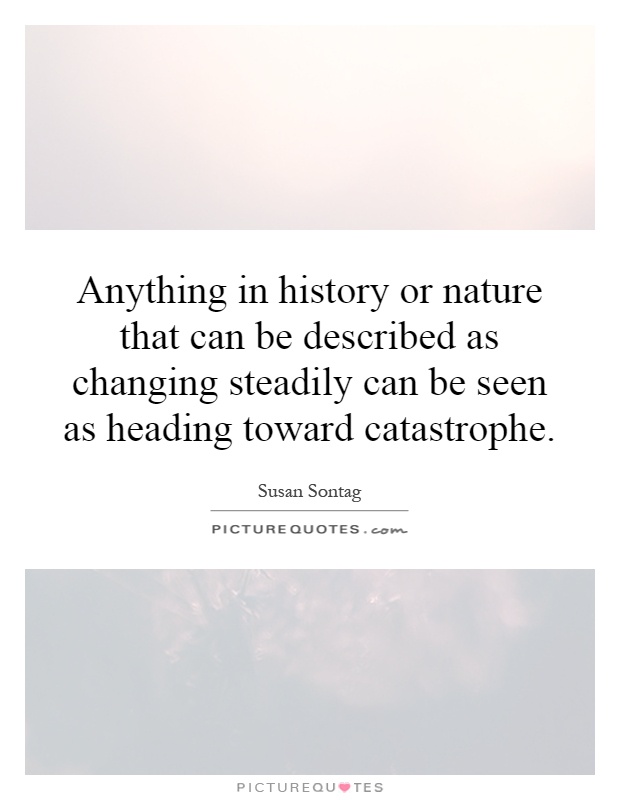 Anything in history or nature that can be described as changing steadily can be seen as heading toward catastrophe Picture Quote #1