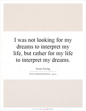 I was not looking for my dreams to interpret my life, but rather for my life to interpret my dreams Picture Quote #1