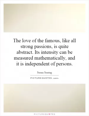 The love of the famous, like all strong passions, is quite abstract. Its intensity can be measured mathematically, and it is independent of persons Picture Quote #1