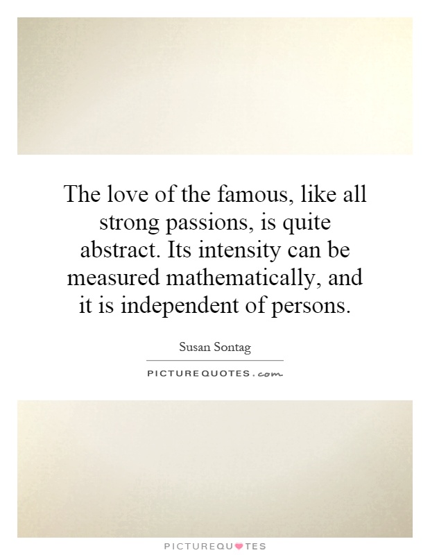 The love of the famous, like all strong passions, is quite abstract. Its intensity can be measured mathematically, and it is independent of persons Picture Quote #1