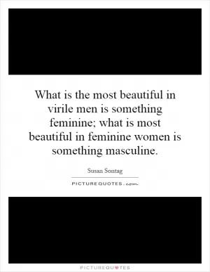 What is the most beautiful in virile men is something feminine; what is most beautiful in feminine women is something masculine Picture Quote #1