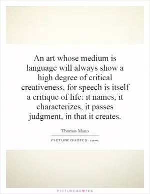 An art whose medium is language will always show a high degree of critical creativeness, for speech is itself a critique of life: it names, it characterizes, it passes judgment, in that it creates Picture Quote #1