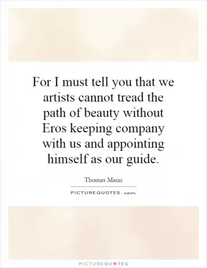 For I must tell you that we artists cannot tread the path of beauty without Eros keeping company with us and appointing himself as our guide Picture Quote #1