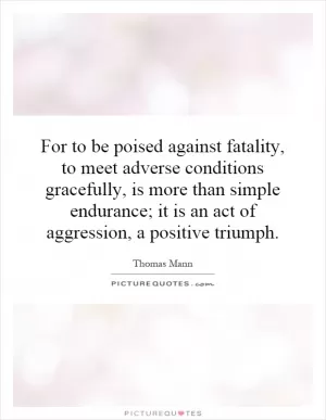 For to be poised against fatality, to meet adverse conditions gracefully, is more than simple endurance; it is an act of aggression, a positive triumph Picture Quote #1