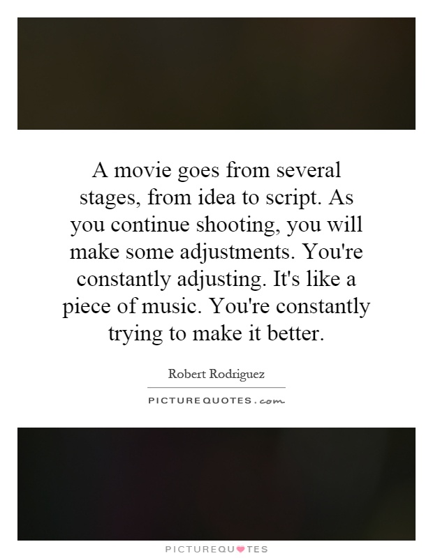 A movie goes from several stages, from idea to script. As you continue shooting, you will make some adjustments. You're constantly adjusting. It's like a piece of music. You're constantly trying to make it better Picture Quote #1