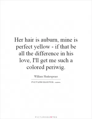 Her hair is auburn, mine is perfect yellow - if that be all the difference in his love, I'll get me such a colored periwig Picture Quote #1