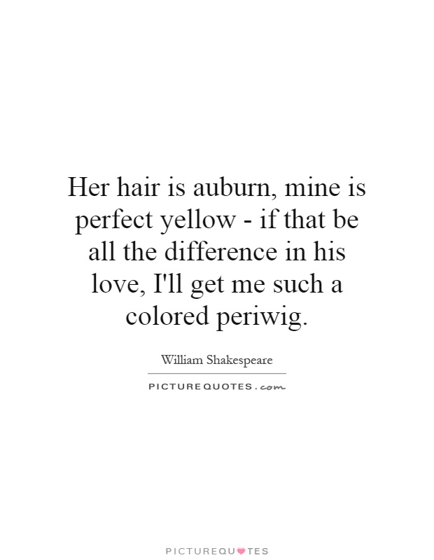Her hair is auburn, mine is perfect yellow - if that be all the difference in his love, I'll get me such a colored periwig Picture Quote #1