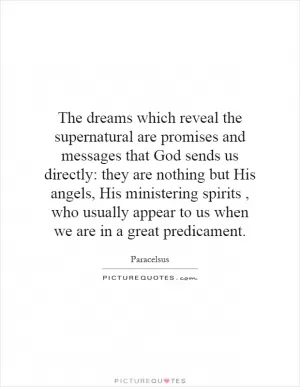 The dreams which reveal the supernatural are promises and messages that God sends us directly: they are nothing but His angels, His ministering spirits, who usually appear to us when we are in a great predicament Picture Quote #1