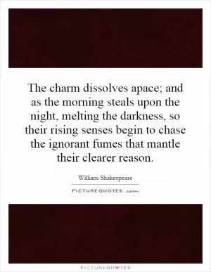 The charm dissolves apace; and as the morning steals upon the night, melting the darkness, so their rising senses begin to chase the ignorant fumes that mantle their clearer reason Picture Quote #1