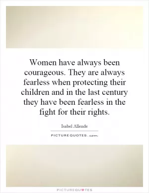 Women have always been courageous. They are always fearless when protecting their children and in the last century they have been fearless in the fight for their rights Picture Quote #1