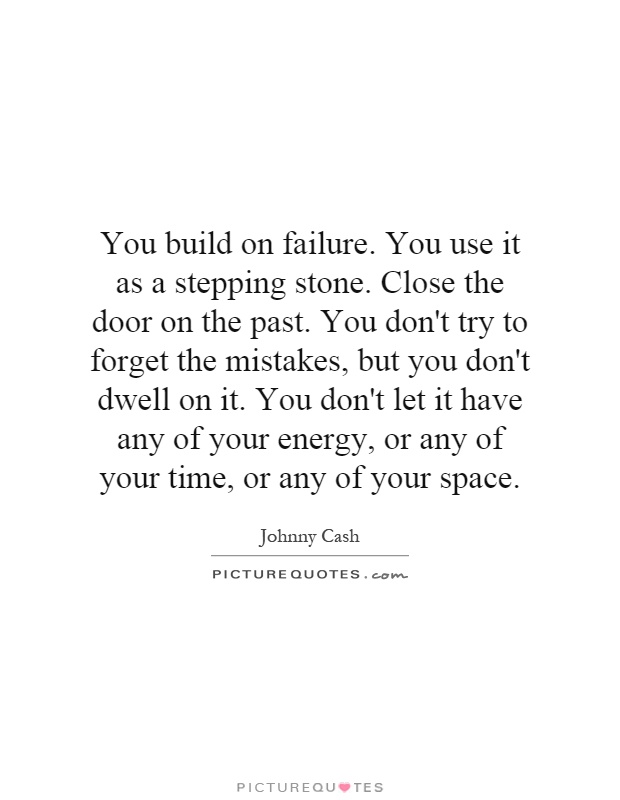 You build on failure. You use it as a stepping stone. Close the door on the past. You don't try to forget the mistakes, but you don't dwell on it. You don't let it have any of your energy, or any of your time, or any of your space Picture Quote #1