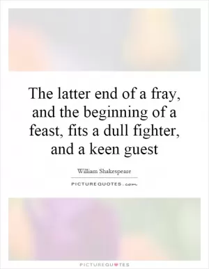 The latter end of a fray, and the beginning of a feast, fits a dull fighter, and a keen guest Picture Quote #1