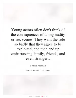 Young actors often don't think of the consequences of doing nudity or sex scenes. They want the role so badly that they agree to be exploited, and then end up embarrassing family, friends, and even strangers Picture Quote #1