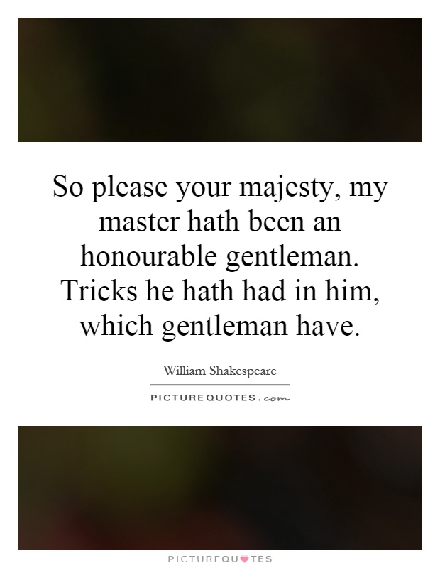 So please your majesty, my master hath been an honourable gentleman. Tricks he hath had in him, which gentleman have Picture Quote #1