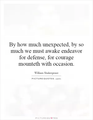 By how much unexpected, by so much we must awake endeavor for defense, for courage mounteth with occasion Picture Quote #1
