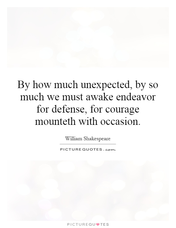 By how much unexpected, by so much we must awake endeavor for defense, for courage mounteth with occasion Picture Quote #1