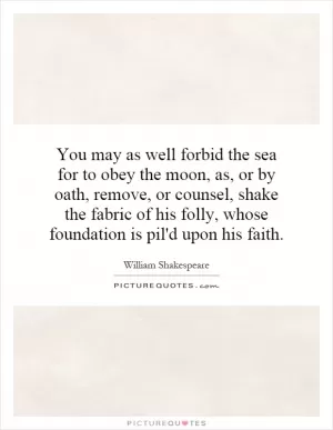 You may as well forbid the sea for to obey the moon, as, or by oath, remove, or counsel, shake the fabric of his folly, whose foundation is pil'd upon his faith Picture Quote #1