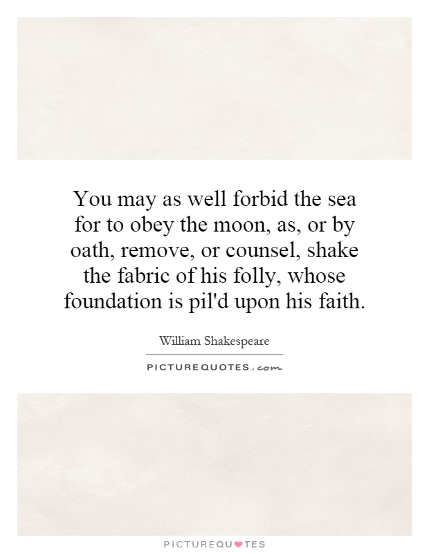 You may as well forbid the sea for to obey the moon, as, or by oath, remove, or counsel, shake the fabric of his folly, whose foundation is pil'd upon his faith Picture Quote #1
