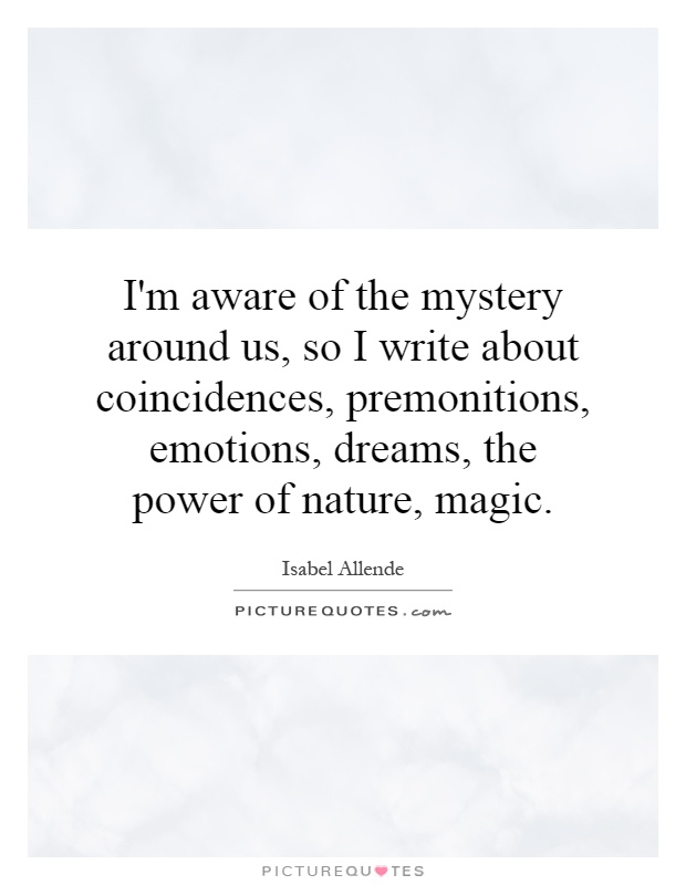 I'm aware of the mystery around us, so I write about coincidences, premonitions, emotions, dreams, the power of nature, magic Picture Quote #1