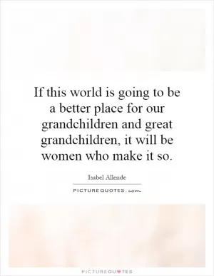 If this world is going to be a better place for our grandchildren and great grandchildren, it will be women who make it so Picture Quote #1