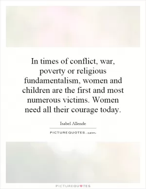 In times of conflict, war, poverty or religious fundamentalism, women and children are the first and most numerous victims. Women need all their courage today Picture Quote #1