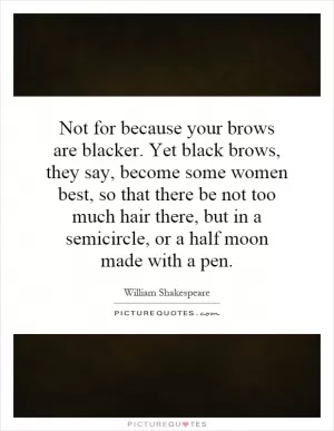 Not for because your brows are blacker. Yet black brows, they say, become some women best, so that there be not too much hair there, but in a semicircle, or a half moon made with a pen Picture Quote #1
