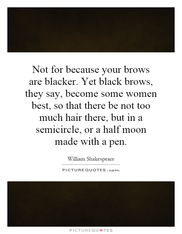 Not for because your brows are blacker. Yet black brows, they say, become some women best, so that there be not too much hair there, but in a semicircle, or a half moon made with a pen Picture Quote #1