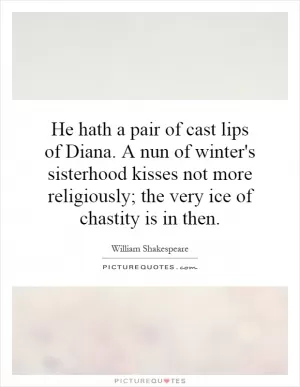 He hath a pair of cast lips of Diana. A nun of winter's sisterhood kisses not more religiously; the very ice of chastity is in then Picture Quote #1