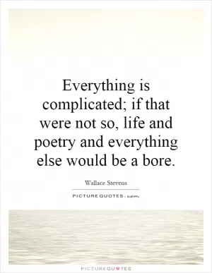 Everything is complicated; if that were not so, life and poetry and everything else would be a bore Picture Quote #1