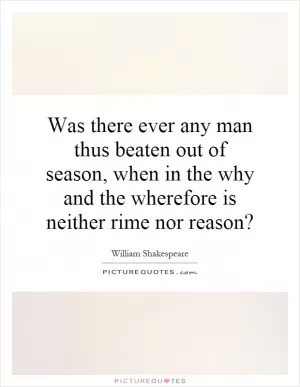 Was there ever any man thus beaten out of season, when in the why and the wherefore is neither rime nor reason? Picture Quote #1