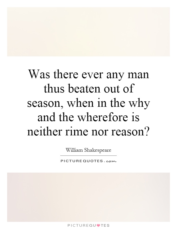 Was there ever any man thus beaten out of season, when in the why and the wherefore is neither rime nor reason? Picture Quote #1