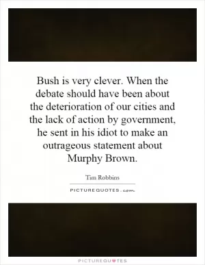 Bush is very clever. When the debate should have been about the deterioration of our cities and the lack of action by government, he sent in his idiot to make an outrageous statement about Murphy Brown Picture Quote #1