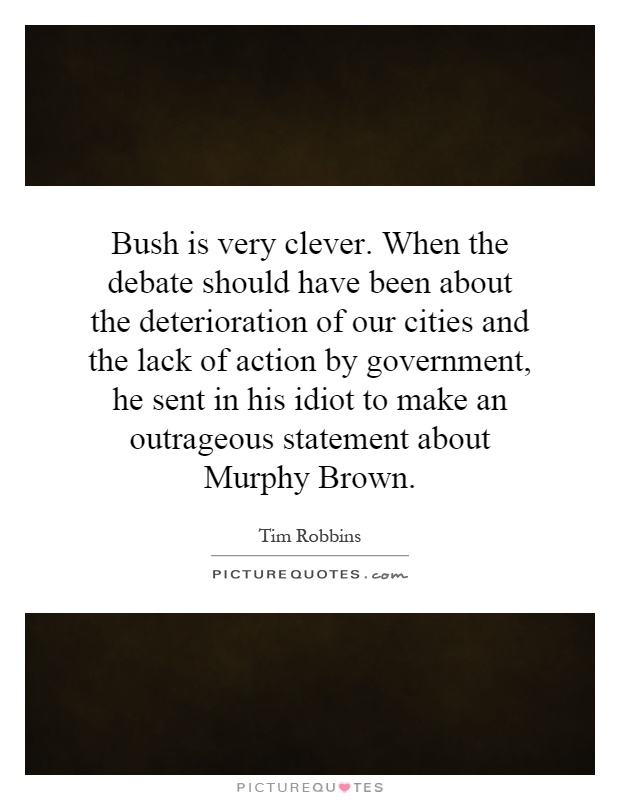 Bush is very clever. When the debate should have been about the deterioration of our cities and the lack of action by government, he sent in his idiot to make an outrageous statement about Murphy Brown Picture Quote #1
