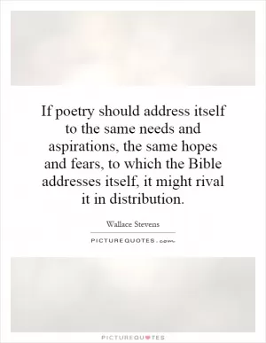 If poetry should address itself to the same needs and aspirations, the same hopes and fears, to which the Bible addresses itself, it might rival it in distribution Picture Quote #1