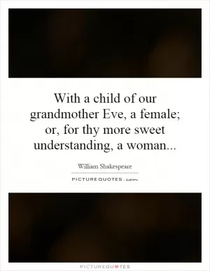With a child of our grandmother Eve, a female; or, for thy more sweet understanding, a woman Picture Quote #1