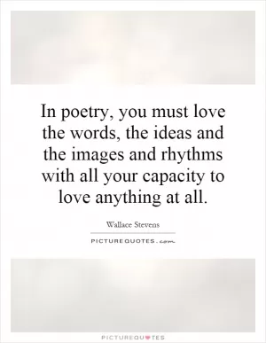 In poetry, you must love the words, the ideas and the images and rhythms with all your capacity to love anything at all Picture Quote #1