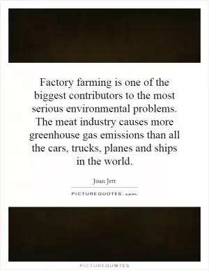 Factory farming is one of the biggest contributors to the most serious environmental problems. The meat industry causes more greenhouse gas emissions than all the cars, trucks, planes and ships in the world Picture Quote #1