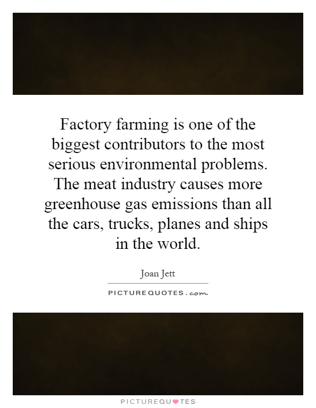 Factory farming is one of the biggest contributors to the most serious environmental problems. The meat industry causes more greenhouse gas emissions than all the cars, trucks, planes and ships in the world Picture Quote #1
