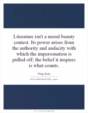 Literature isn't a moral beauty contest. Its power arises from the authority and audacity with which the impersonation is pulled off; the belief it inspires is what counts Picture Quote #1