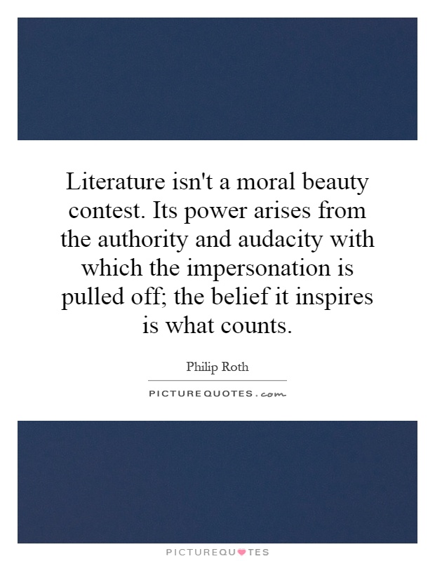 Literature isn't a moral beauty contest. Its power arises from the authority and audacity with which the impersonation is pulled off; the belief it inspires is what counts Picture Quote #1