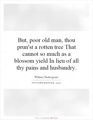 But, poor old man, thou prun'st a rotten tree That cannot so much as a blossom yield In lieu of all thy pains and husbandry Picture Quote #1