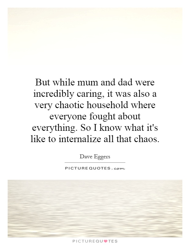 But while mum and dad were incredibly caring, it was also a very chaotic household where everyone fought about everything. So I know what it's like to internalize all that chaos Picture Quote #1