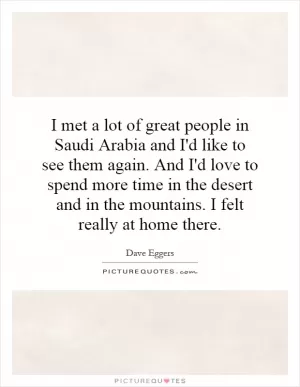 I met a lot of great people in Saudi Arabia and I'd like to see them again. And I'd love to spend more time in the desert and in the mountains. I felt really at home there Picture Quote #1